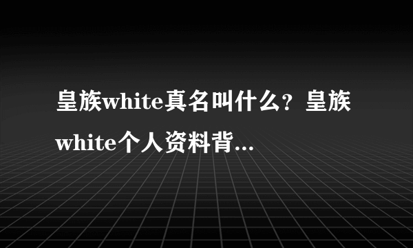 皇族white真名叫什么？皇族white个人资料背景成热搜