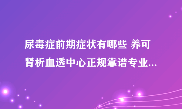 尿毒症前期症状有哪些 养可肾析血透中心正规靠谱专业医疗技术