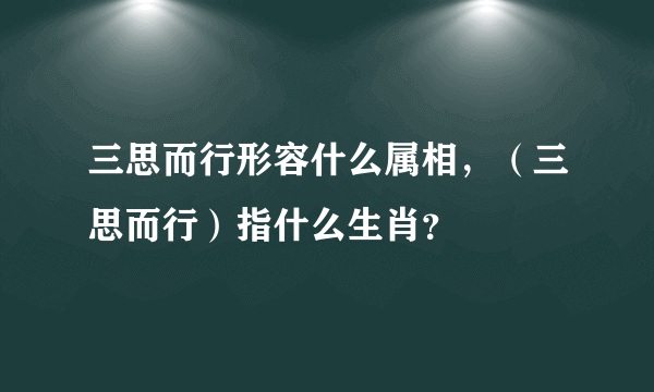 三思而行形容什么属相，（三思而行）指什么生肖？