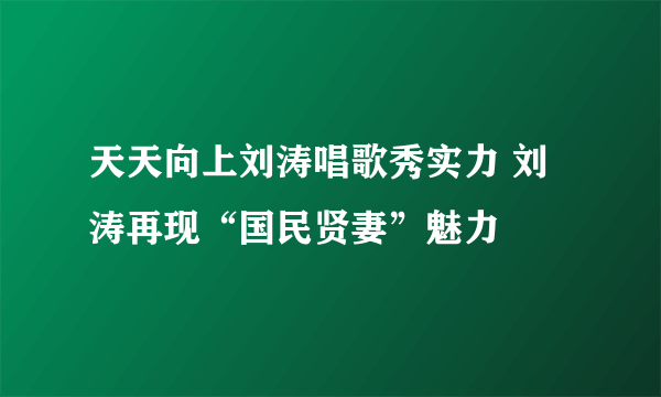 天天向上刘涛唱歌秀实力 刘涛再现“国民贤妻”魅力