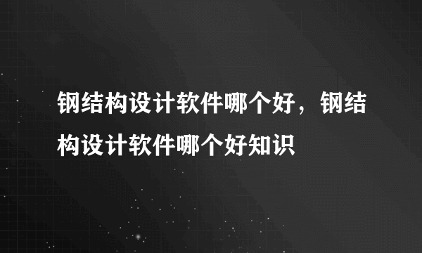 钢结构设计软件哪个好，钢结构设计软件哪个好知识