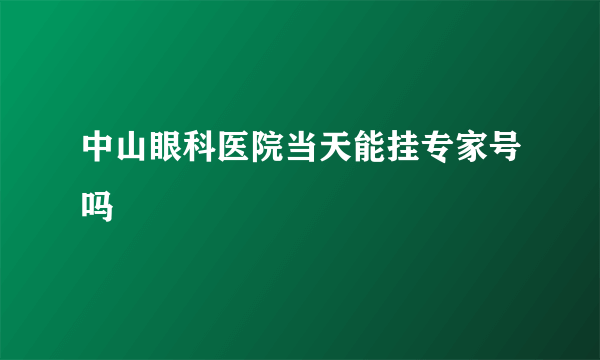 中山眼科医院当天能挂专家号吗
