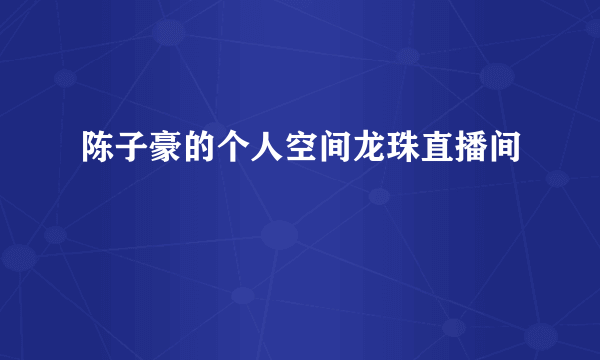 陈子豪的个人空间龙珠直播间