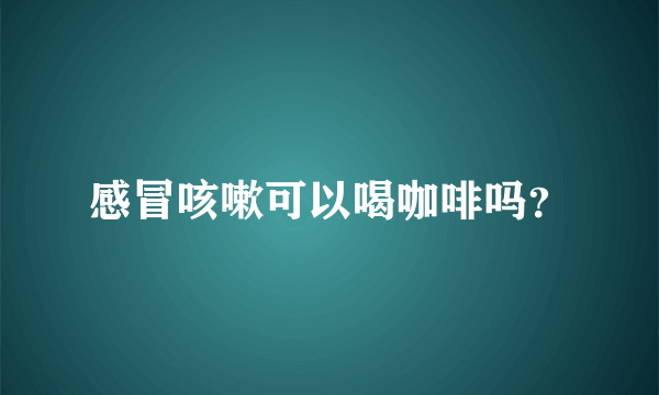感冒咳嗽可以喝咖啡吗？