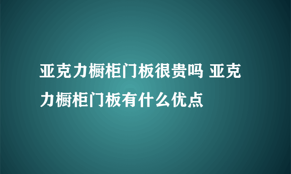 亚克力橱柜门板很贵吗 亚克力橱柜门板有什么优点