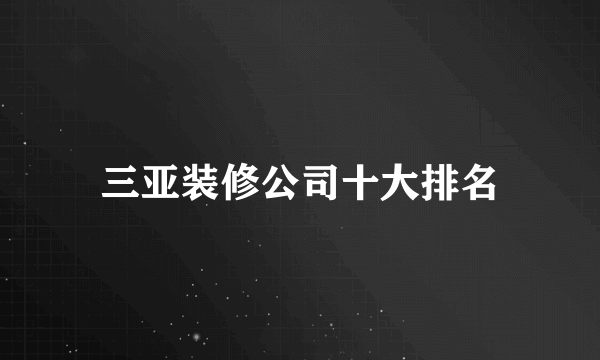 三亚装修公司十大排名