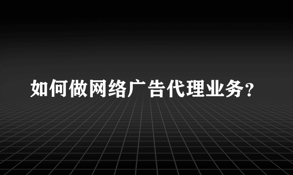如何做网络广告代理业务？