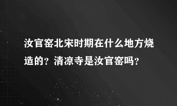汝官窑北宋时期在什么地方烧造的？清凉寺是汝官窑吗？