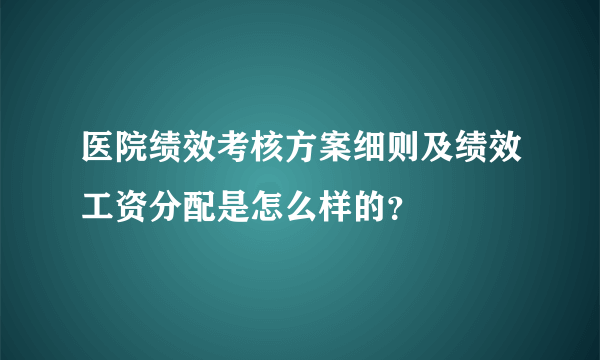 医院绩效考核方案细则及绩效工资分配是怎么样的？