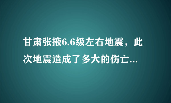 甘肃张掖6.6级左右地震，此次地震造成了多大的伤亡情况和损失？