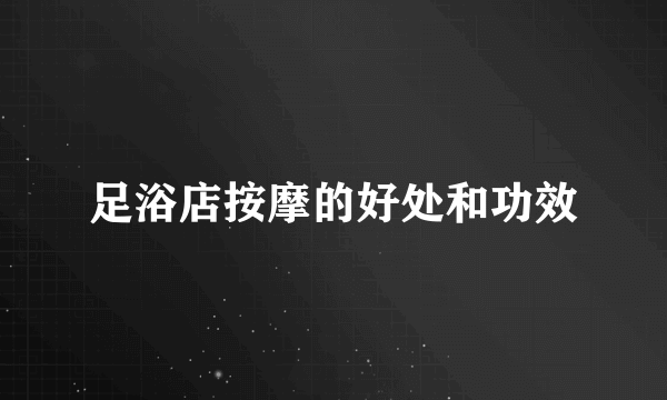 足浴店按摩的好处和功效
