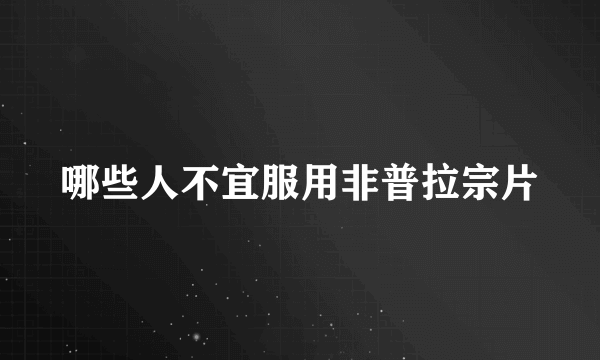 哪些人不宜服用非普拉宗片