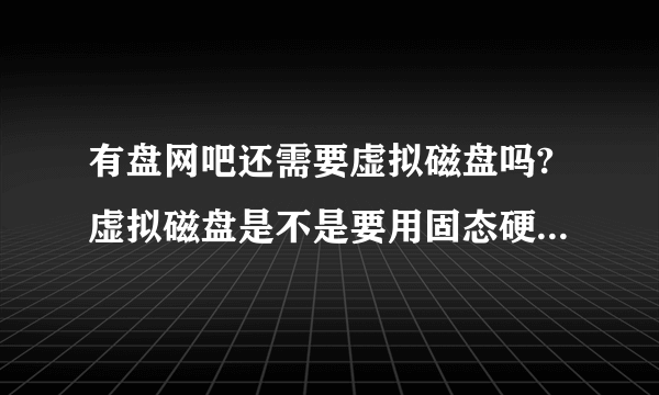 有盘网吧还需要虚拟磁盘吗?虚拟磁盘是不是要用固态硬盘比较好!到底虚拟磁盘对有盘网吧有什么用!