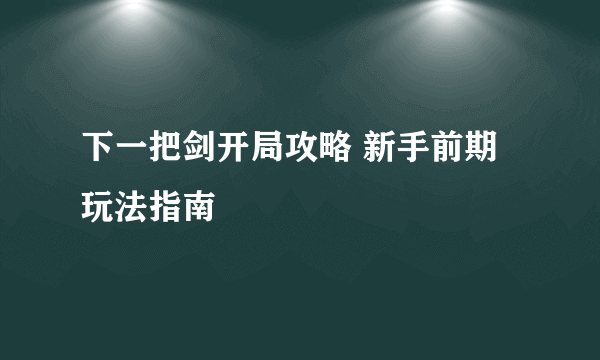 下一把剑开局攻略 新手前期玩法指南