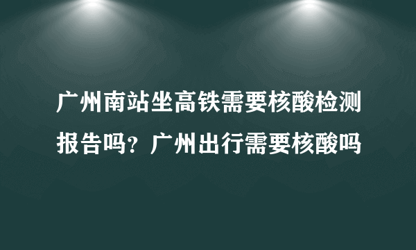 广州南站坐高铁需要核酸检测报告吗？广州出行需要核酸吗