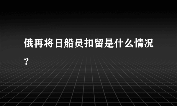 俄再将日船员扣留是什么情况？