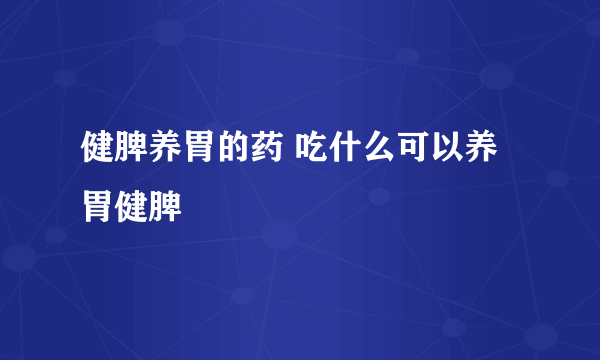 健脾养胃的药 吃什么可以养胃健脾