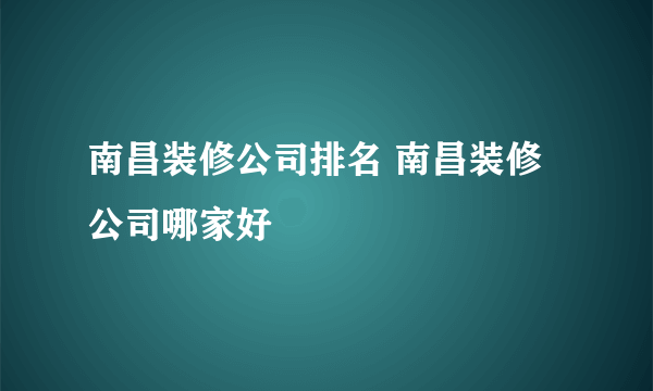 南昌装修公司排名 南昌装修公司哪家好