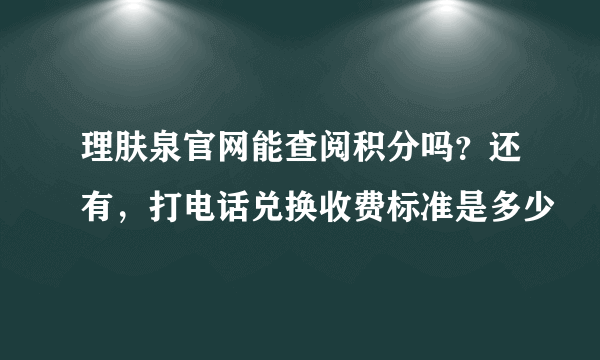 理肤泉官网能查阅积分吗？还有，打电话兑换收费标准是多少