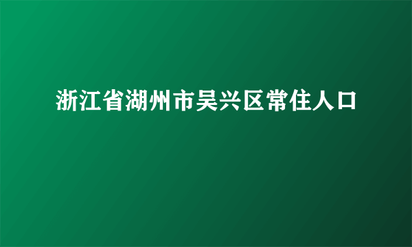 浙江省湖州市吴兴区常住人口