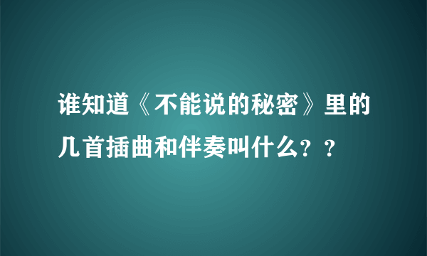 谁知道《不能说的秘密》里的几首插曲和伴奏叫什么？？