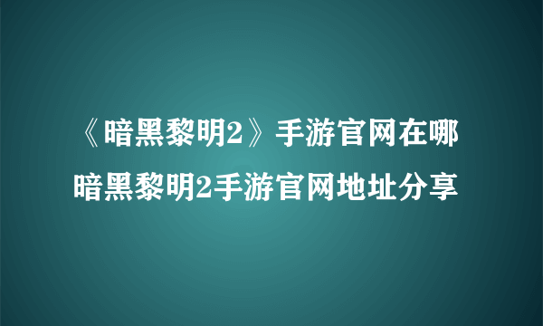 《暗黑黎明2》手游官网在哪 暗黑黎明2手游官网地址分享