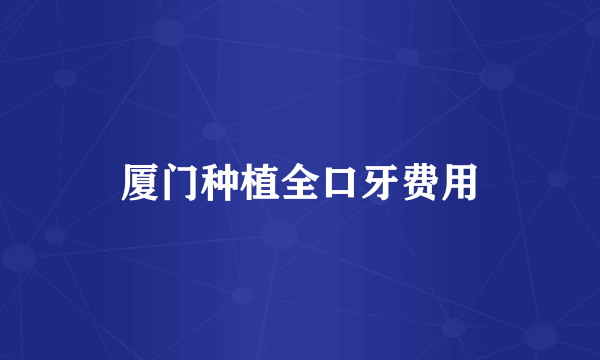 厦门种植全口牙费用