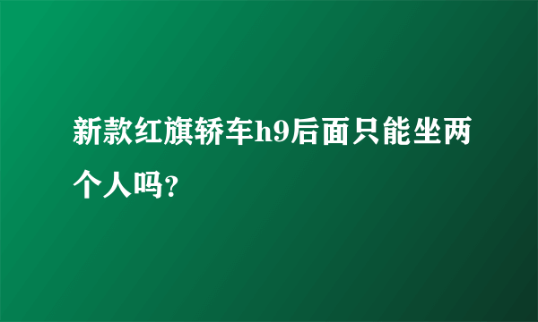 新款红旗轿车h9后面只能坐两个人吗？