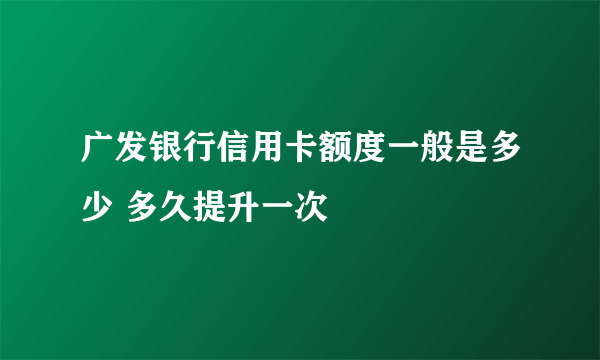 广发银行信用卡额度一般是多少 多久提升一次