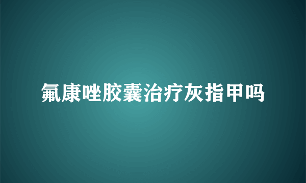 氟康唑胶囊治疗灰指甲吗