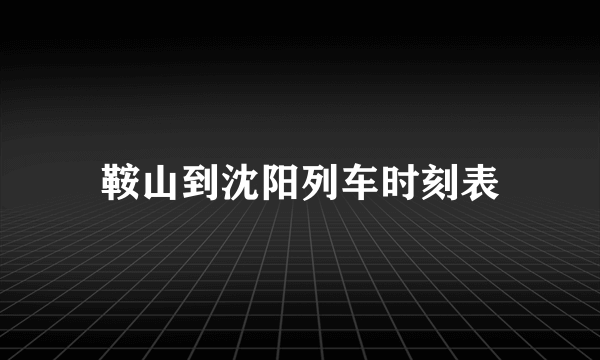 鞍山到沈阳列车时刻表
