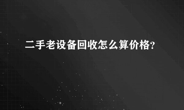 二手老设备回收怎么算价格？
