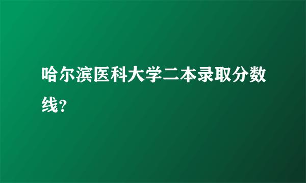 哈尔滨医科大学二本录取分数线？