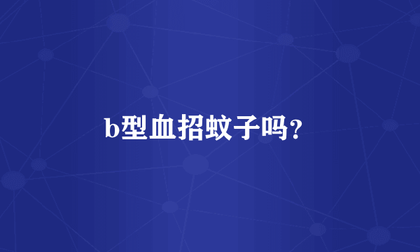 b型血招蚊子吗？