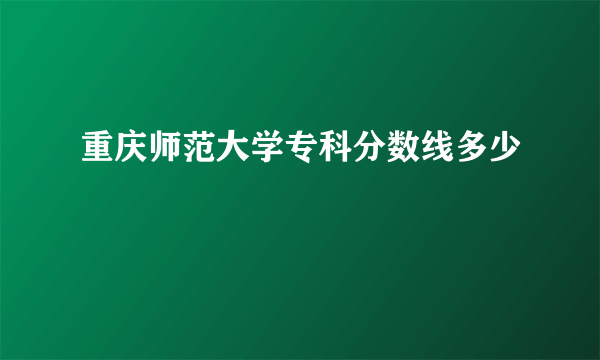 重庆师范大学专科分数线多少