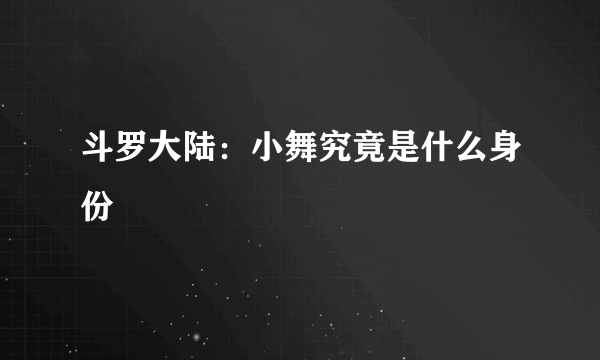 斗罗大陆：小舞究竟是什么身份