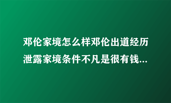邓伦家境怎么样邓伦出道经历泄露家境条件不凡是很有钱吗-飞外网