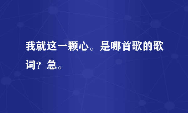 我就这一颗心。是哪首歌的歌词？急。