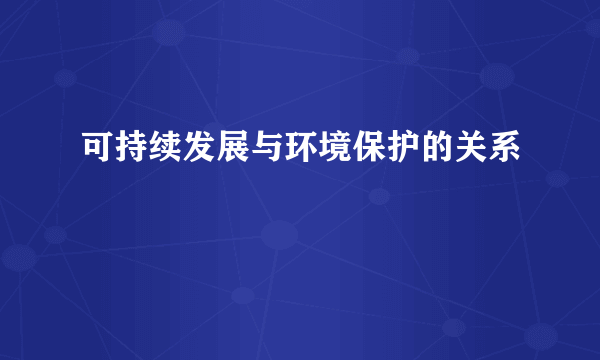 可持续发展与环境保护的关系