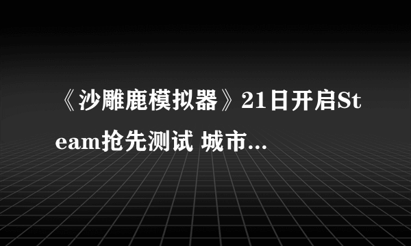 《沙雕鹿模拟器》21日开启Steam抢先测试 城市中大闹特闹