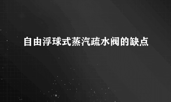 自由浮球式蒸汽疏水阀的缺点