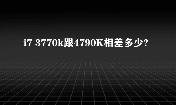 i7 3770k跟4790K相差多少?