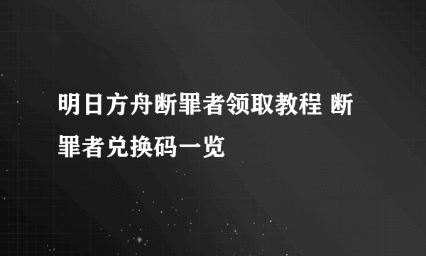 明日方舟断罪者领取教程 断罪者兑换码一览