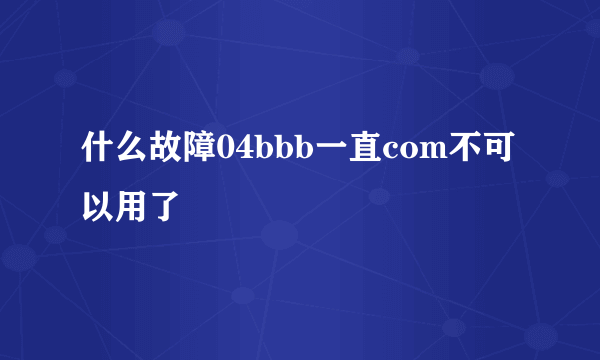 什么故障04bbb一直com不可以用了