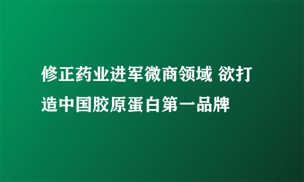 修正药业进军微商领域 欲打造中国胶原蛋白第一品牌