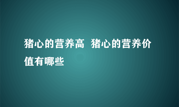 猪心的营养高  猪心的营养价值有哪些