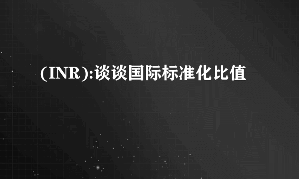 (INR):谈谈国际标准化比值