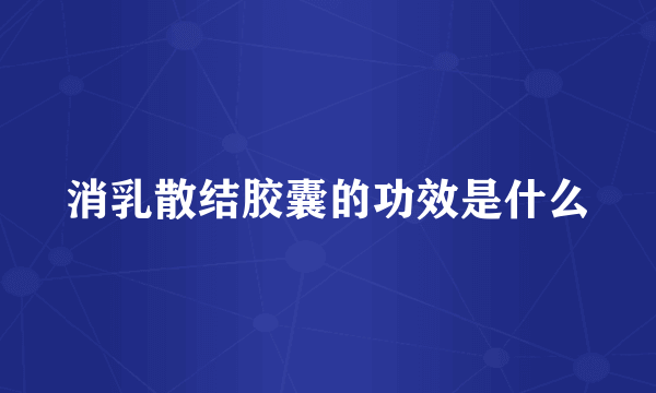 消乳散结胶囊的功效是什么