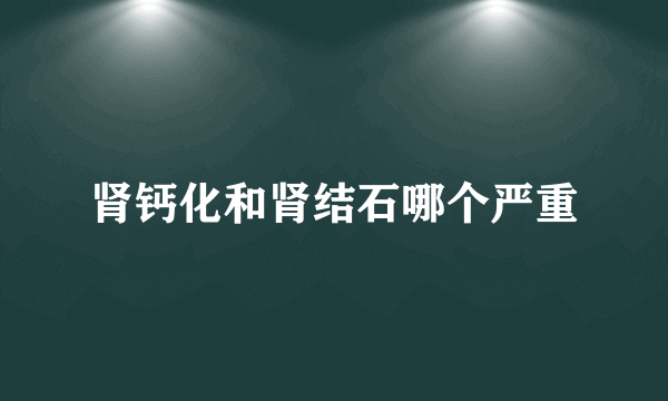 肾钙化和肾结石哪个严重