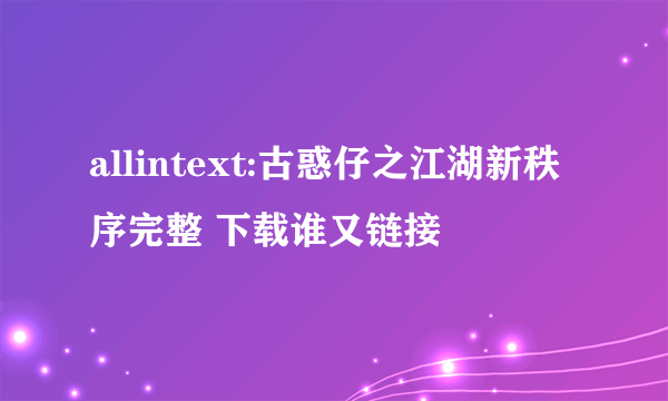 allintext:古惑仔之江湖新秩序完整 下载谁又链接